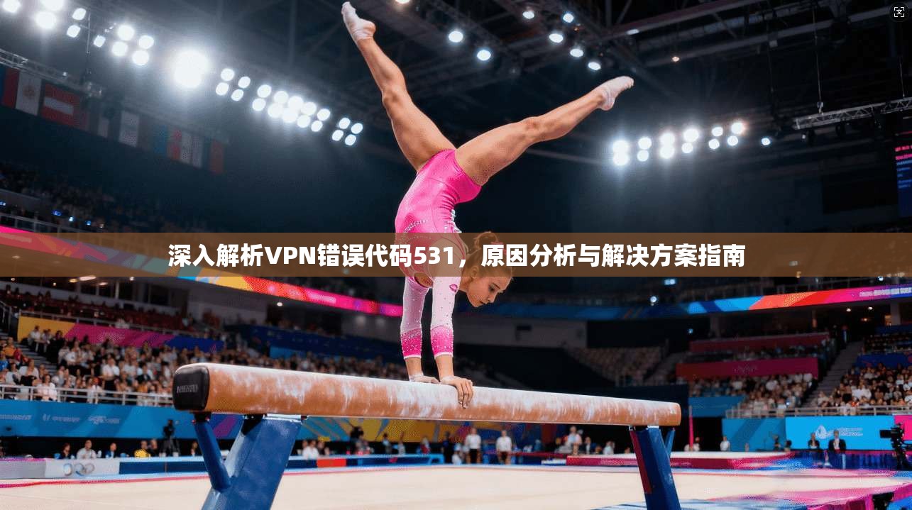 深入解析VPN错误代码531，原因分析与解决方案指南