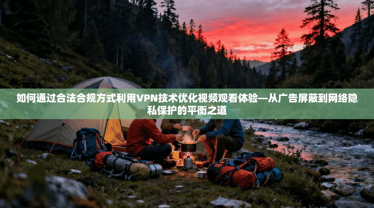 如何通过合法合规方式利用VPN技术优化视频观看体验—从广告屏蔽到网络隐私保护的平衡之道