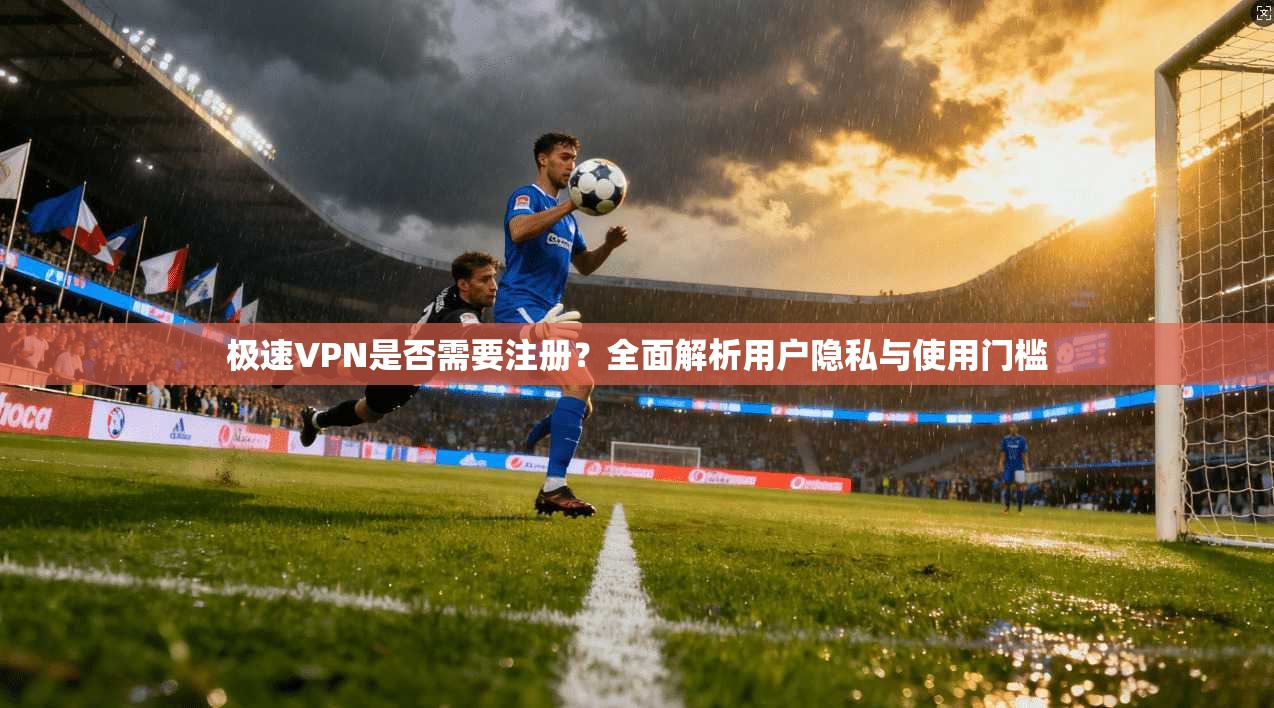 极速VPN是否需要注册？全面解析用户隐私与使用门槛