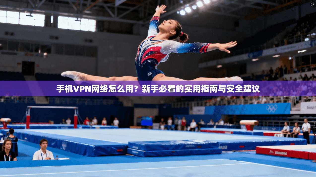 手机VPN网络怎么用？新手必看的实用指南与安全建议