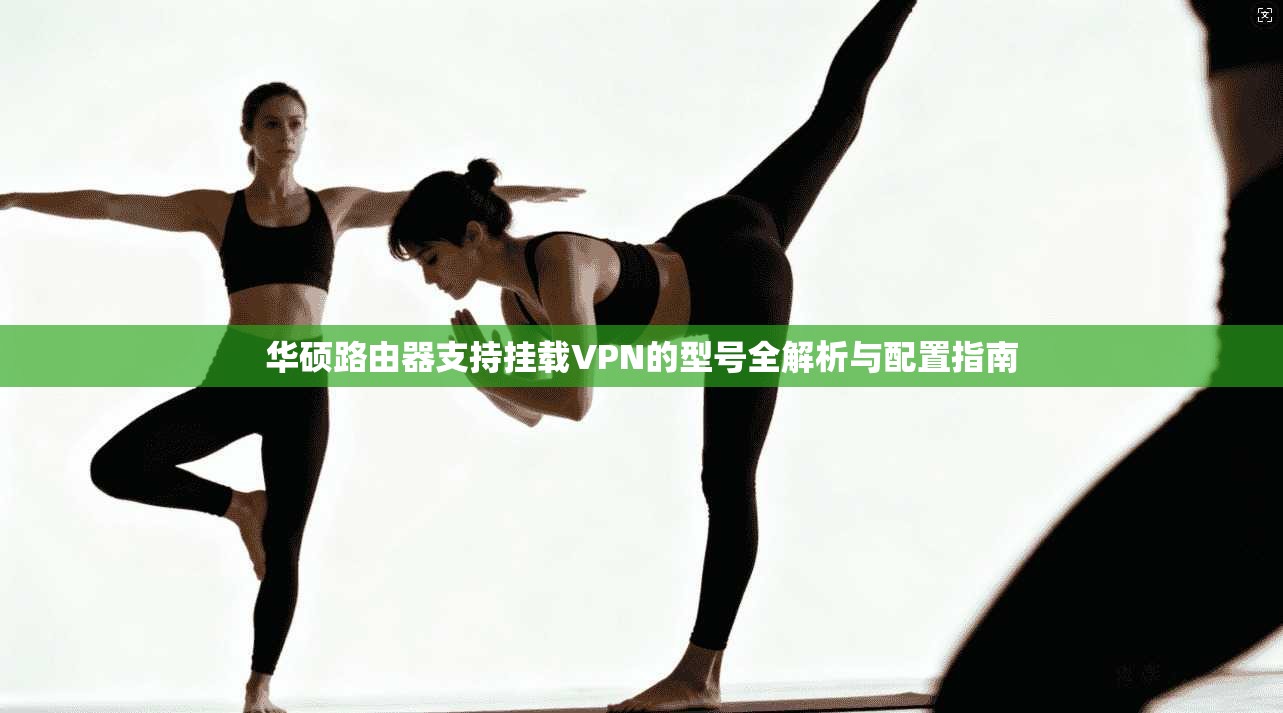 华硕路由器支持挂载VPN的型号全解析与配置指南 华硕路由器支持挂载VPN的型号全解析与配置指南