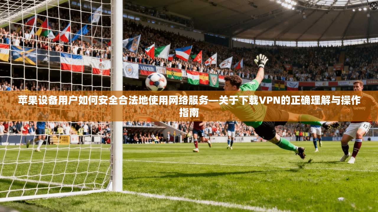 苹果设备用户如何安全合法地使用网络服务—关于下载VPN的正确理解与操作指南