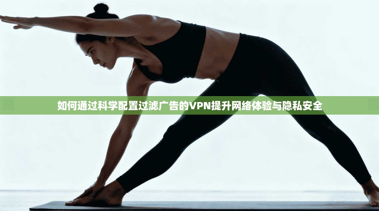 如何通过科学配置过滤广告的VPN提升网络体验与隐私安全