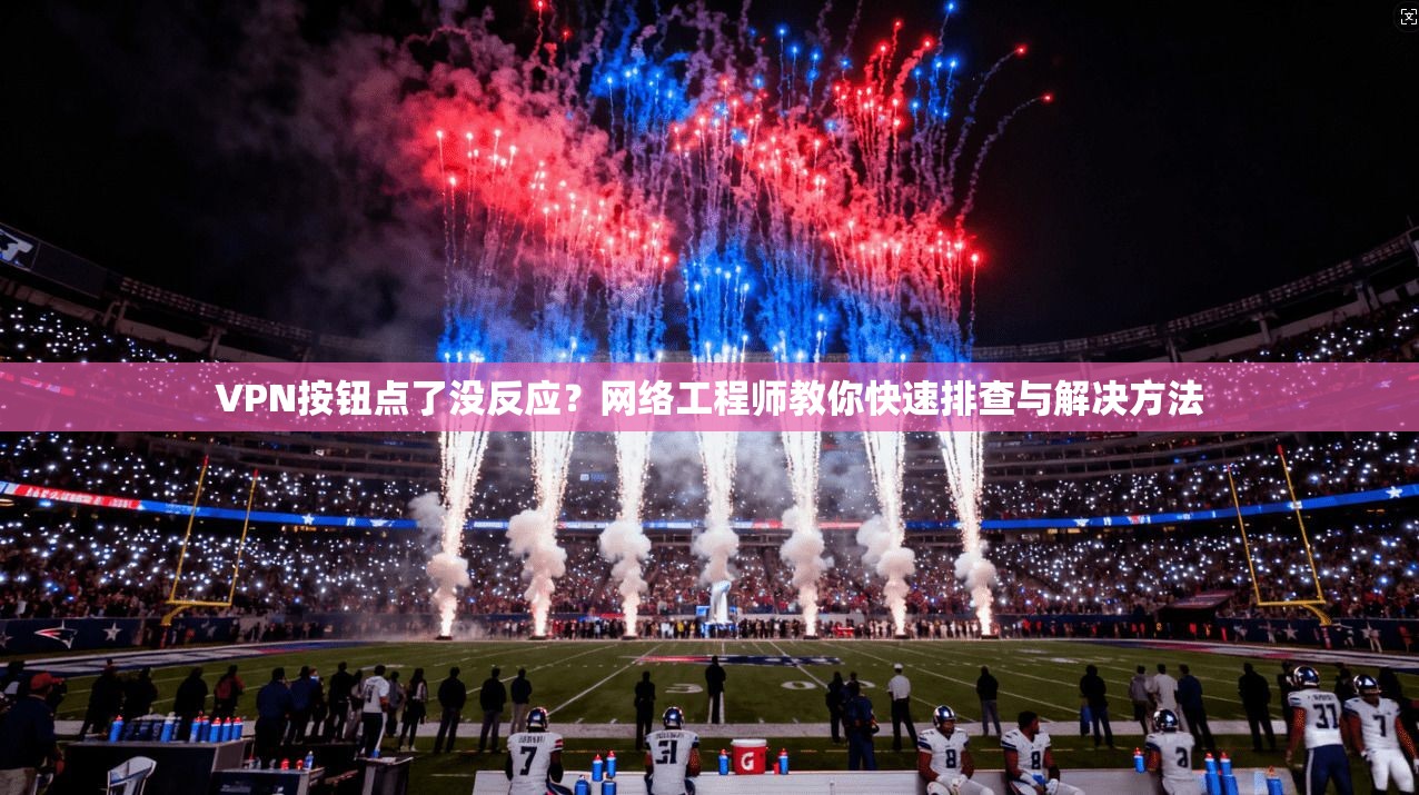 VPN按钮点了没反应？网络工程师教你快速排查与解决方法