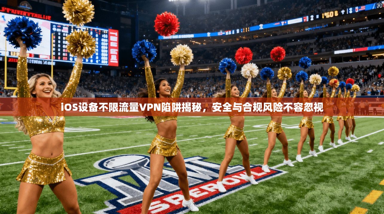 iOS设备不限流量VPN陷阱揭秘，安全与合规风险不容忽视