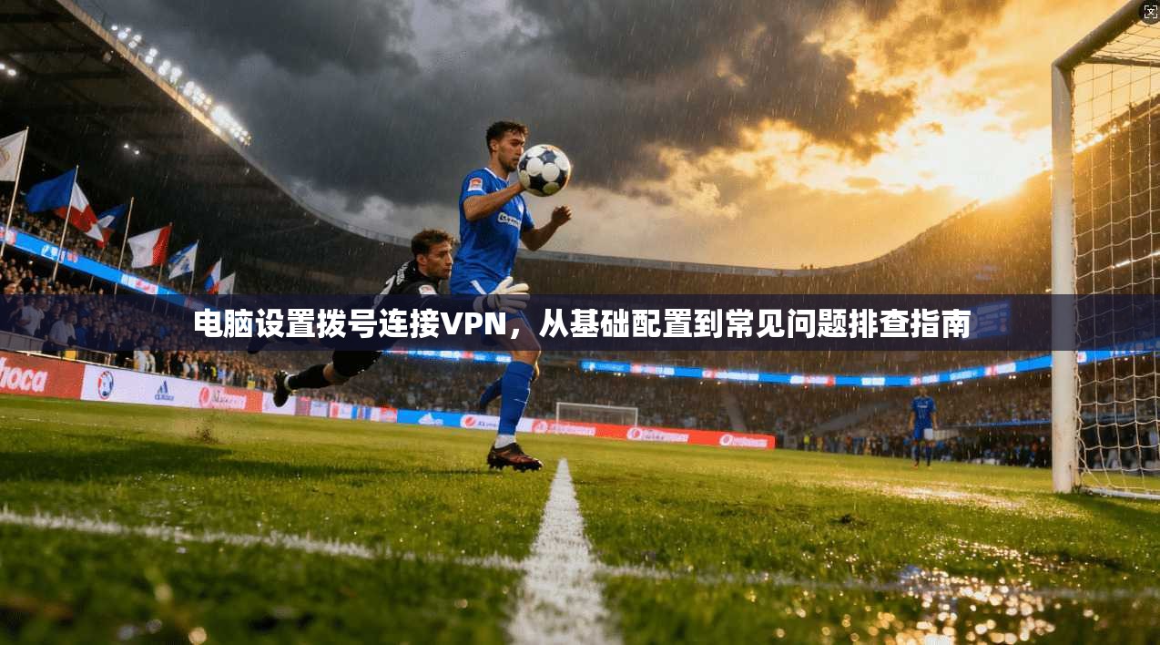 电脑设置拨号连接VPN,从基础配置到常见问题排查指南