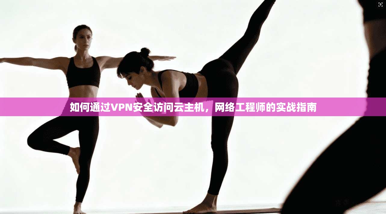 如何通过VPN安全访问云主机，网络工程师的实战指南