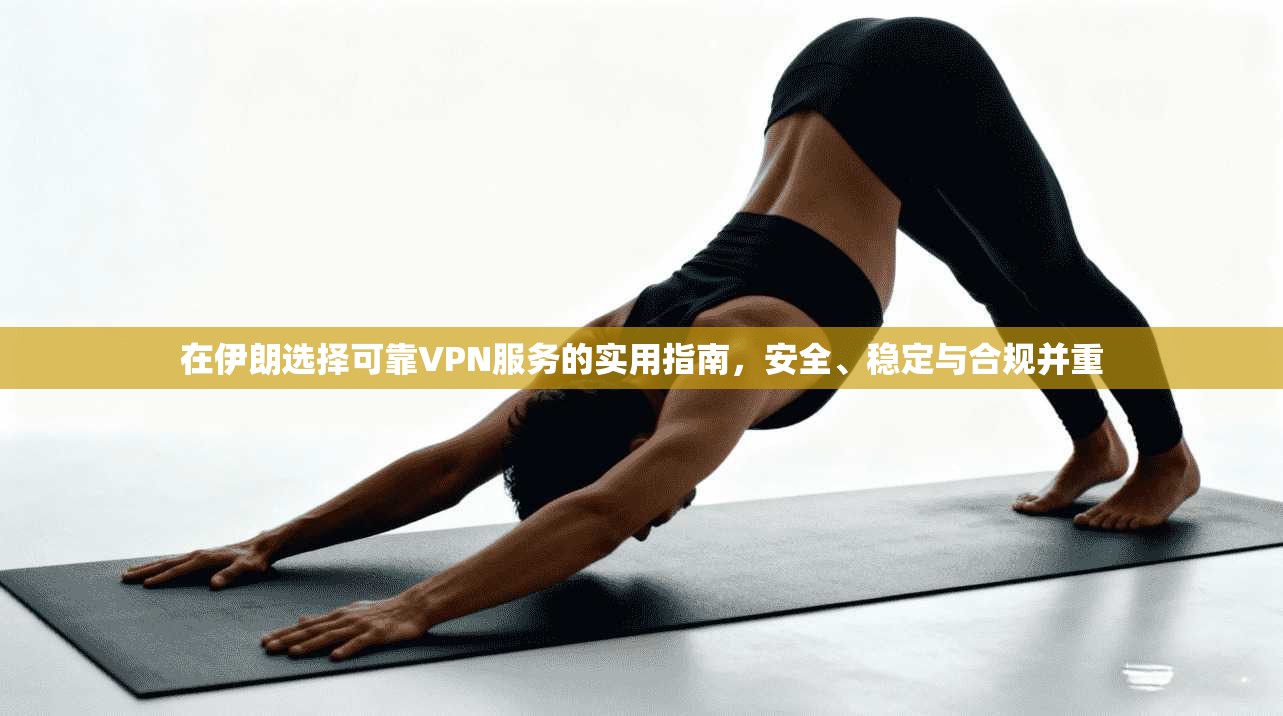 在伊朗选择可靠VPN服务的实用指南，安全、稳定与合规并重
