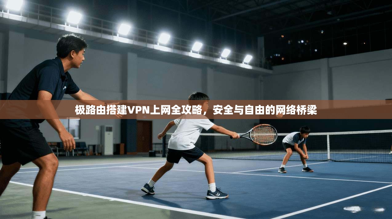 极路由搭建VPN上网全攻略,安全与自由的网络桥梁 极路由搭建VPN上网全攻略,安全与自由的网络桥梁