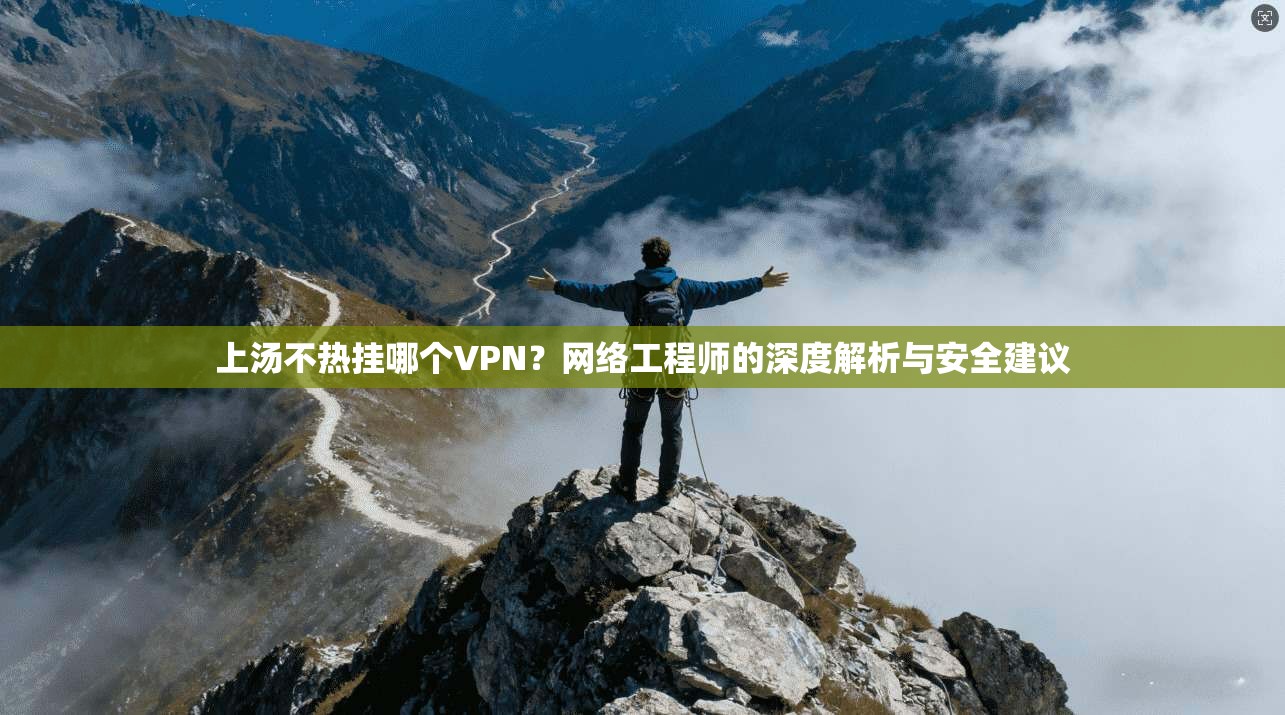 上汤不热挂哪个VPN？网络工程师的深度解析与安全建议