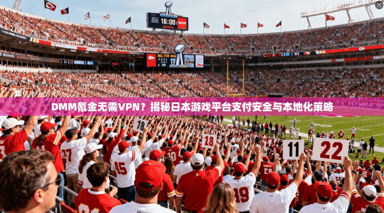 DMM氪金无需VPN？揭秘日本游戏平台支付安全与本地化策略