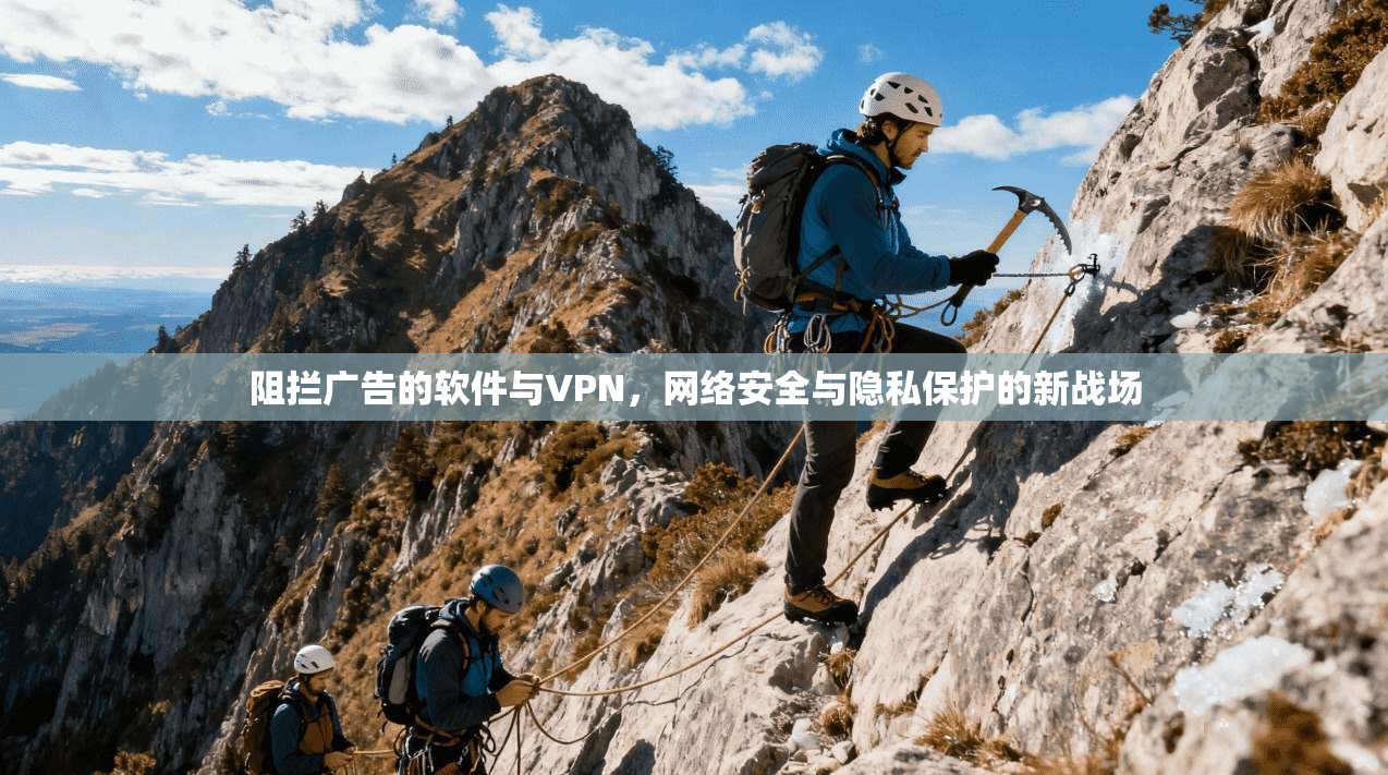 阻拦广告的软件与VPN,网络安全与隐私保护的新战场 阻拦广告的软件与VPN,网络安全与隐私保护的新战场