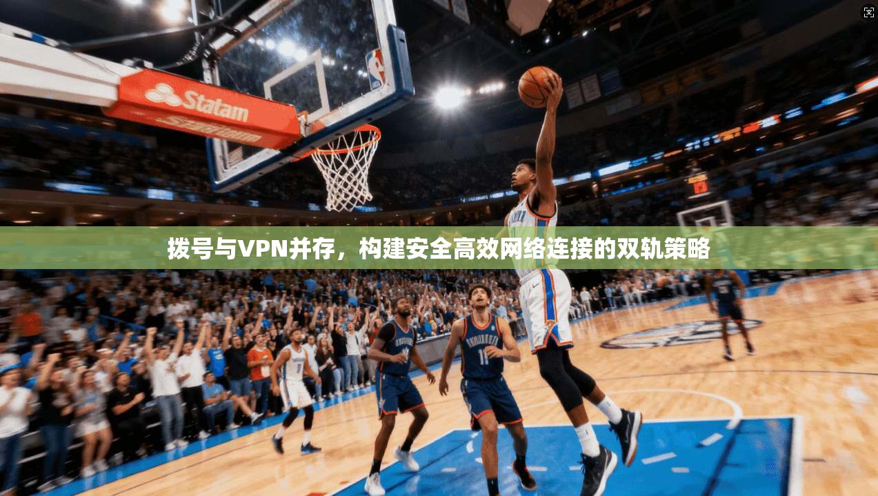 拨号与VPN并存，构建安全高效网络连接的双轨策略