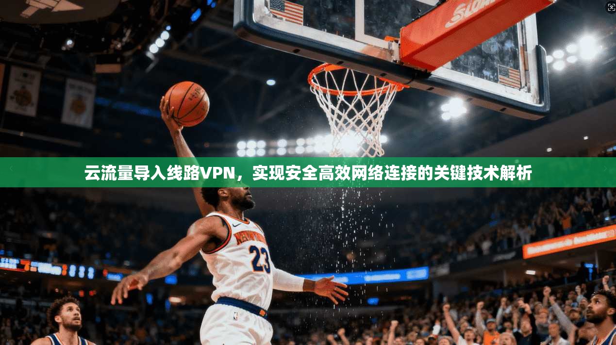 云流量导入线路VPN，实现安全高效网络连接的关键技术解析