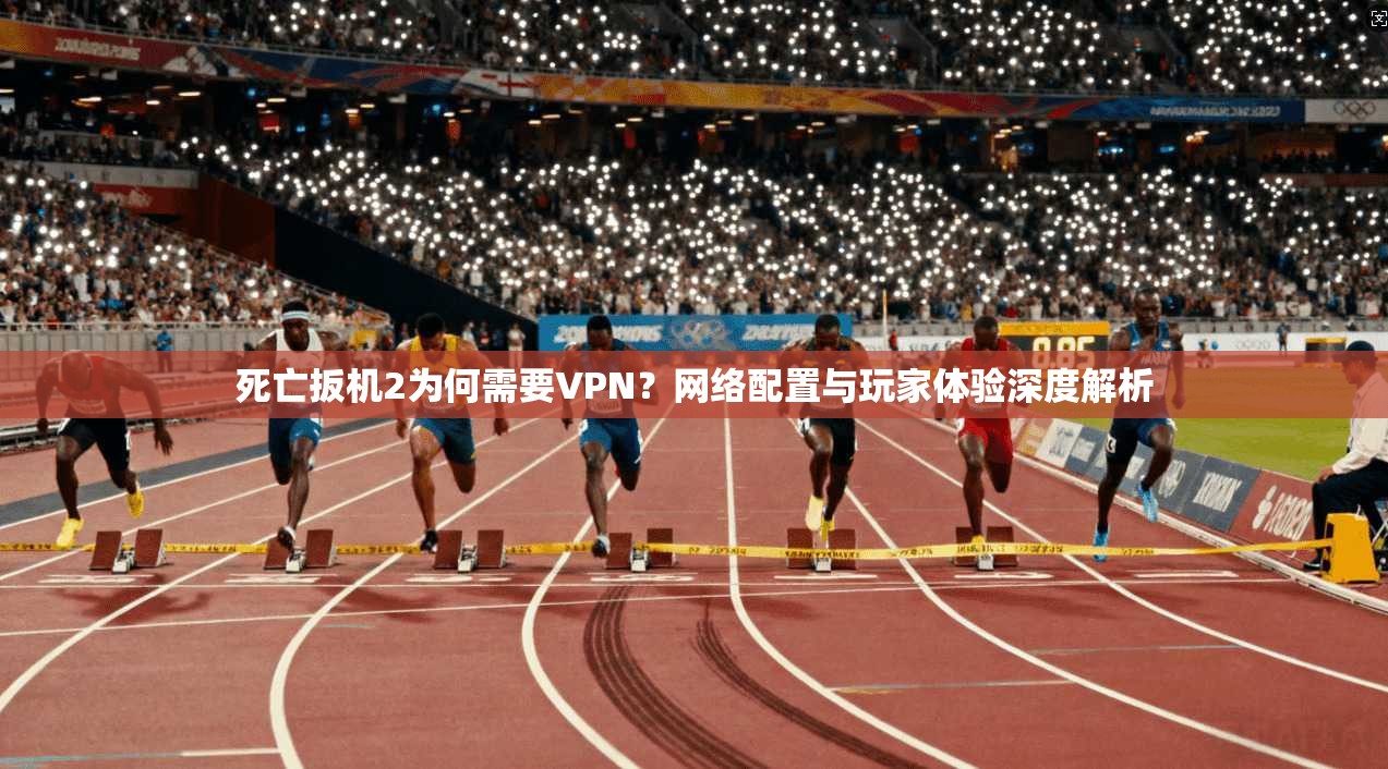 死亡扳机2为何需要VPN？网络配置与玩家体验深度解析