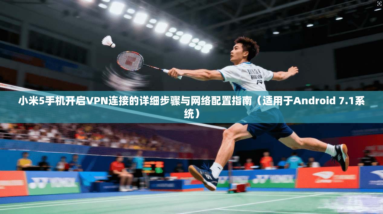 小米5手机开启VPN连接的详细步骤与网络配置指南（适用于Android 7.1系统）
