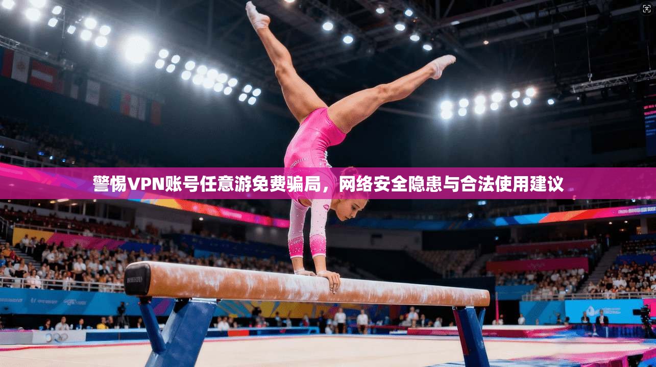 警惕VPN账号任意游免费骗局，网络安全隐患与合法使用建议