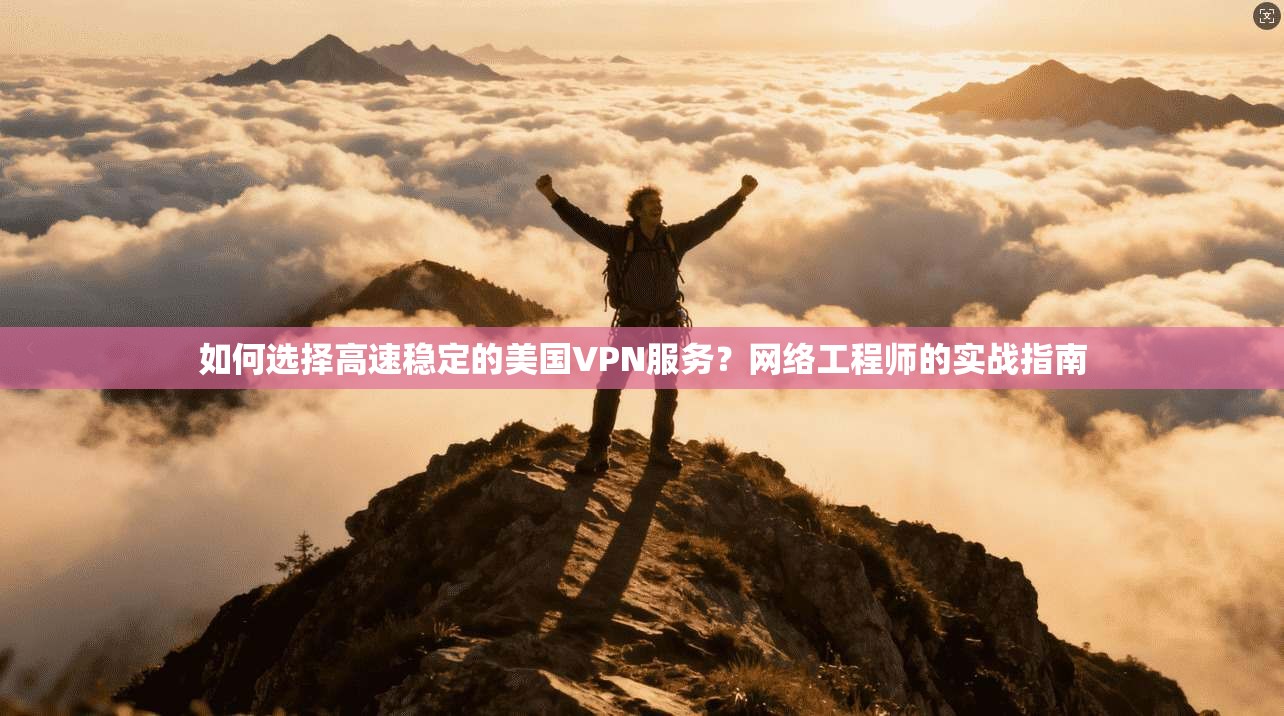 如何选择高速稳定的美国VPN服务？网络工程师的实战指南