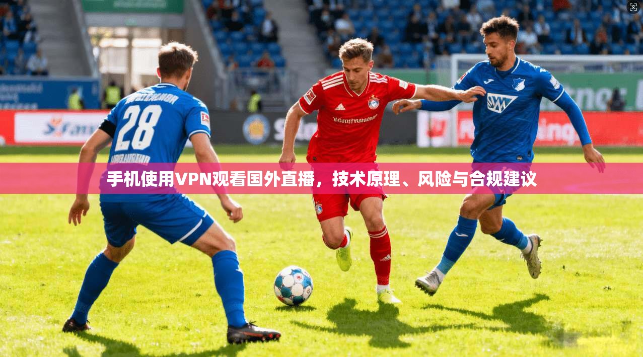 手机使用VPN观看国外直播，技术原理、风险与合规建议