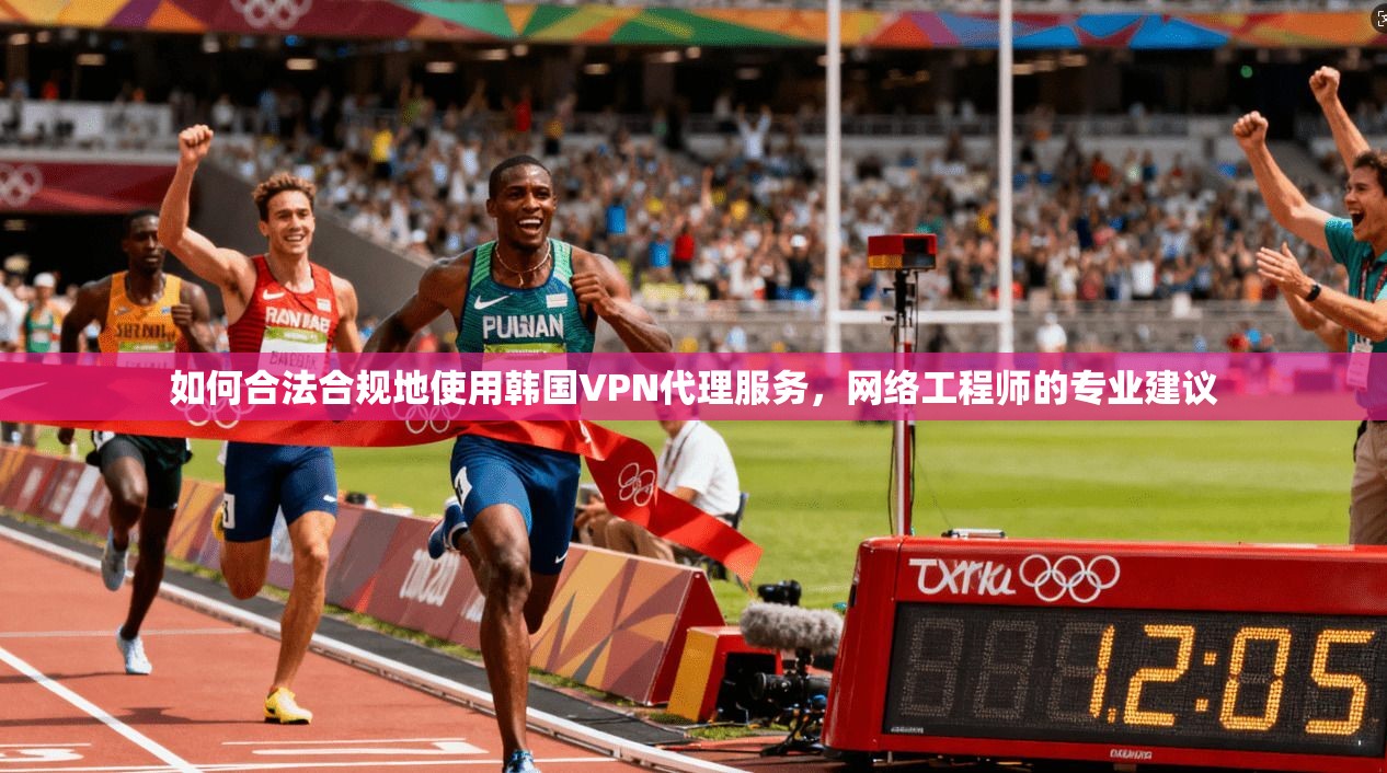 如何合法合规地使用韩国VPN代理服务，网络工程师的专业建议