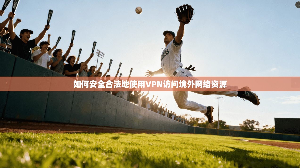 如何安全合法地使用VPN访问境外网络资源
