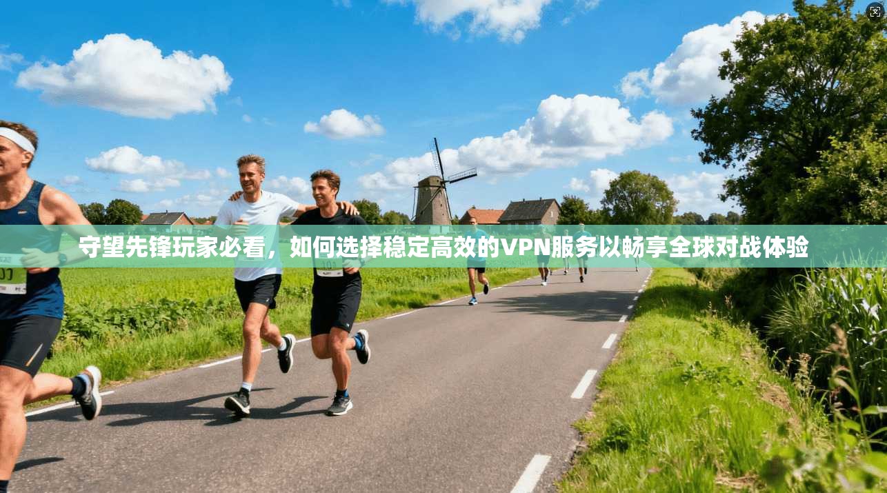 守望先锋玩家必看，如何选择稳定高效的VPN服务以畅享全球对战体验
