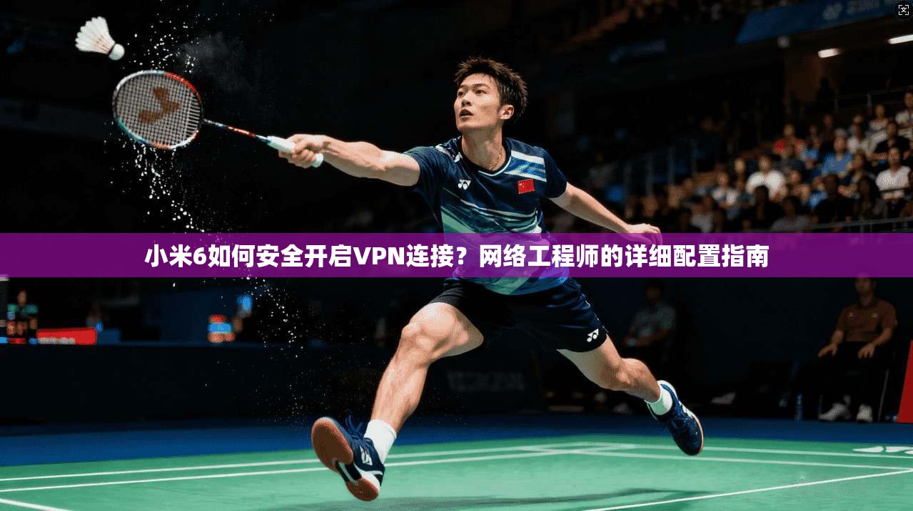 小米6如何安全开启VPN连接？网络工程师的详细配置指南