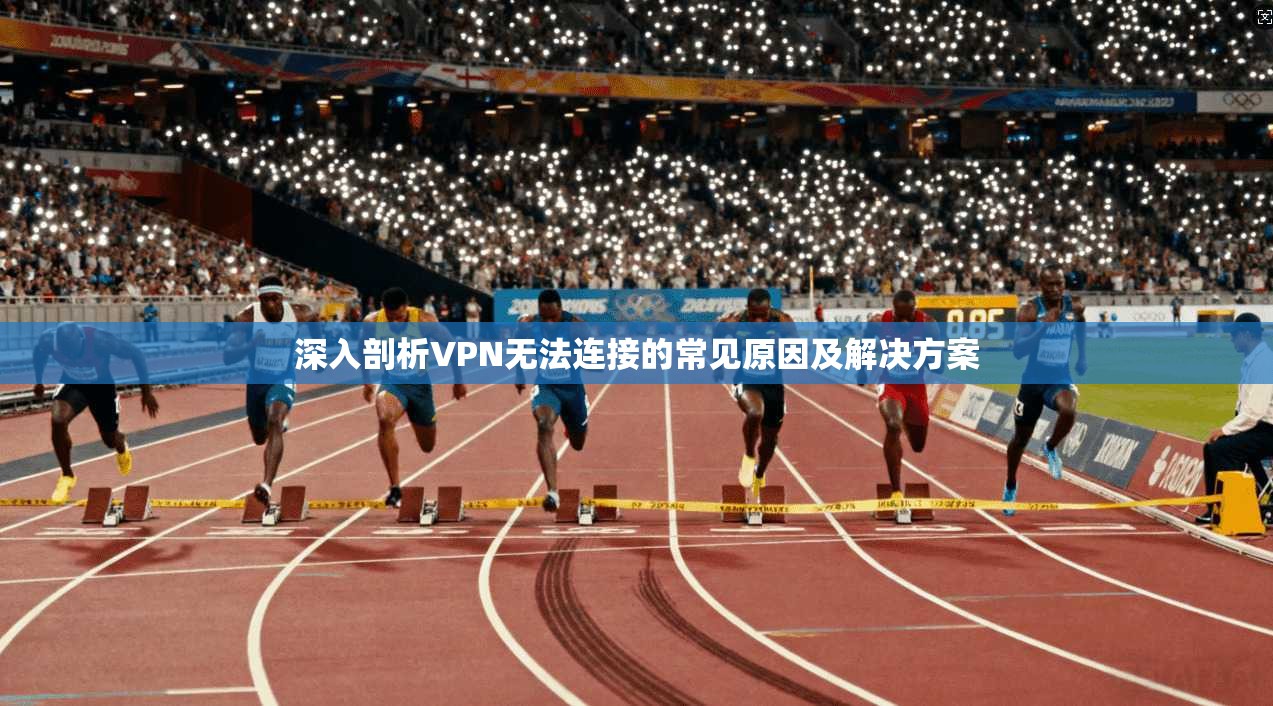 深入剖析VPN无法连接的常见原因及解决方案