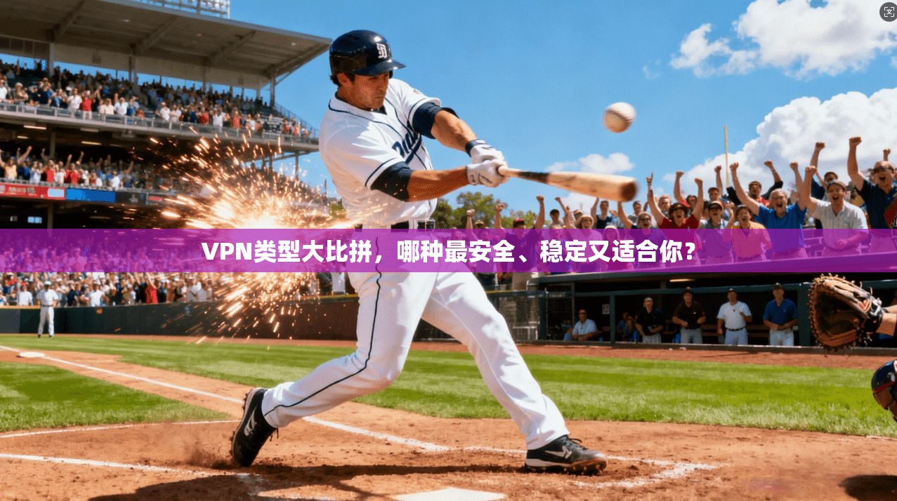 VPN类型大比拼，哪种最安全、稳定又适合你？