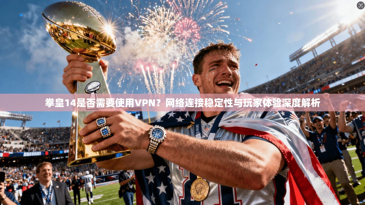 拳皇14是否需要使用VPN？网络连接稳定性与玩家体验深度解析