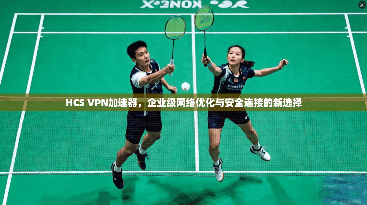 HCS VPN加速器,企业级网络优化与安全连接的新选择 HCS VPN加速器,企业级网络优化与安全连接的新选择