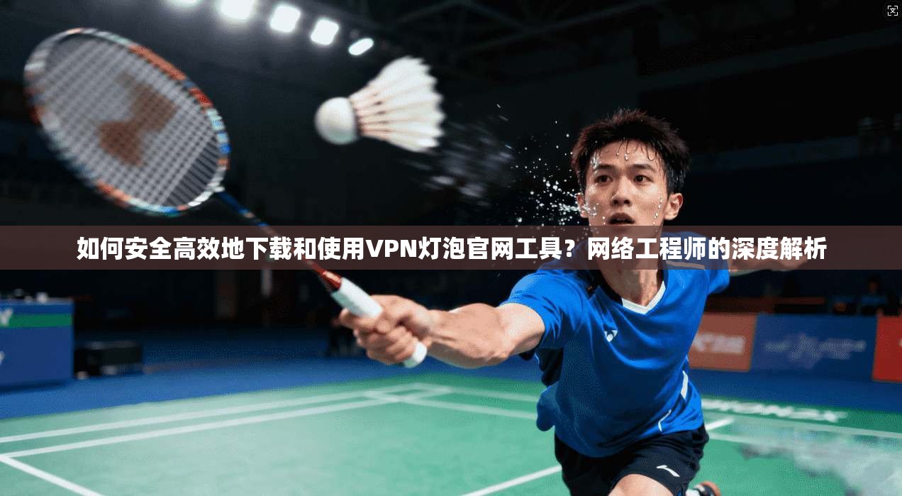 如何安全高效地下载和使用VPN灯泡官网工具？网络工程师的深度解析