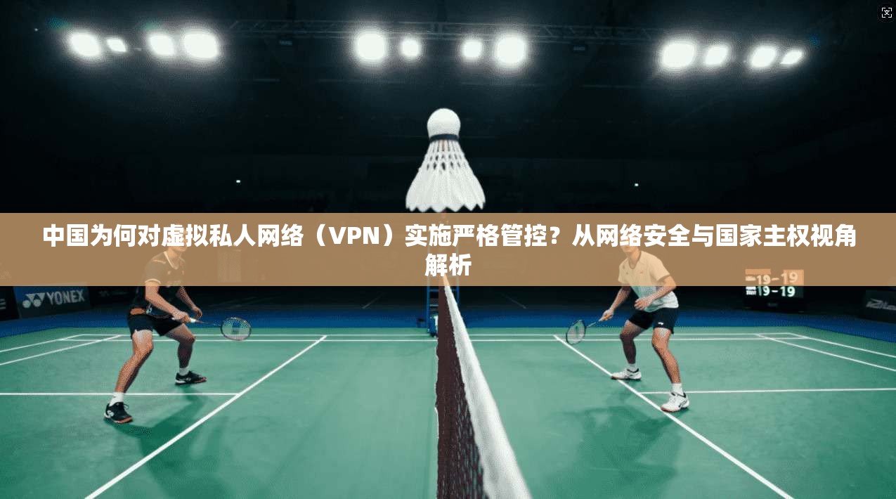 中国为何对虚拟私人网络(VPN)实施严格管控?从网络安全与国家主权视角解析