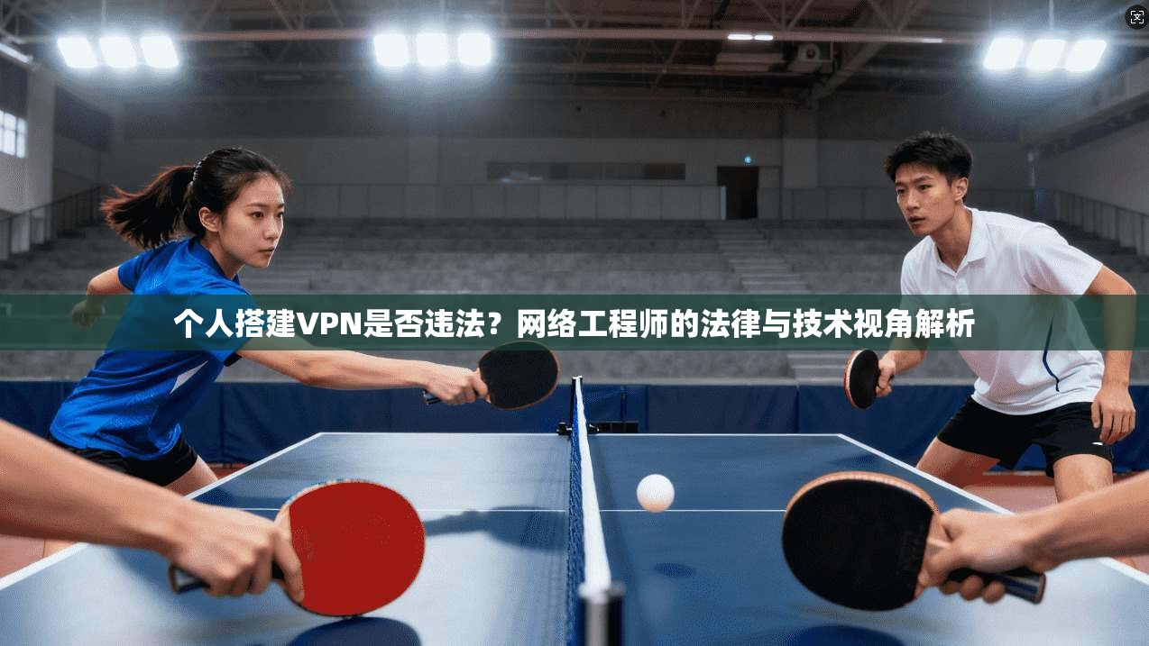 个人搭建VPN是否违法?网络工程师的法律与技术视角解析