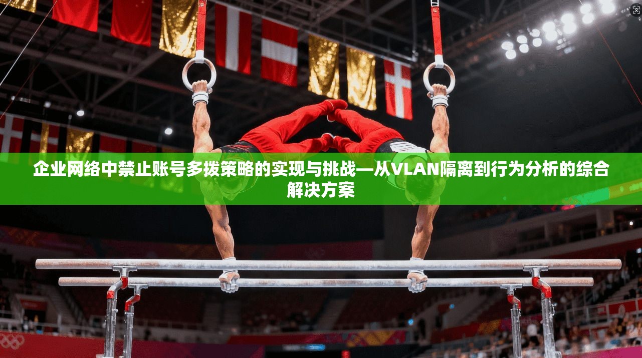 企业网络中禁止账号多拨策略的实现与挑战—从VLAN隔离到行为分析的综合解决方案