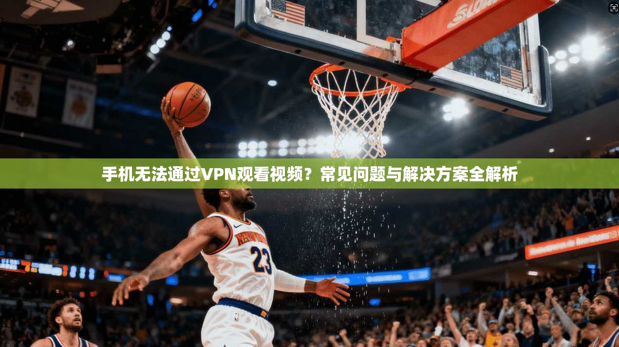 手机无法通过VPN观看视频？常见问题与解决方案全解析