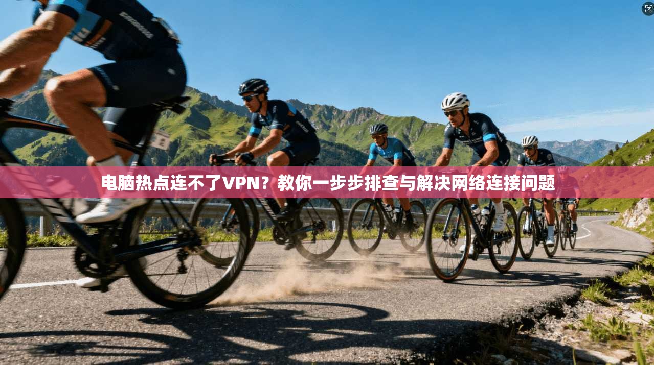 电脑热点连不了VPN？教你一步步排查与解决网络连接问题