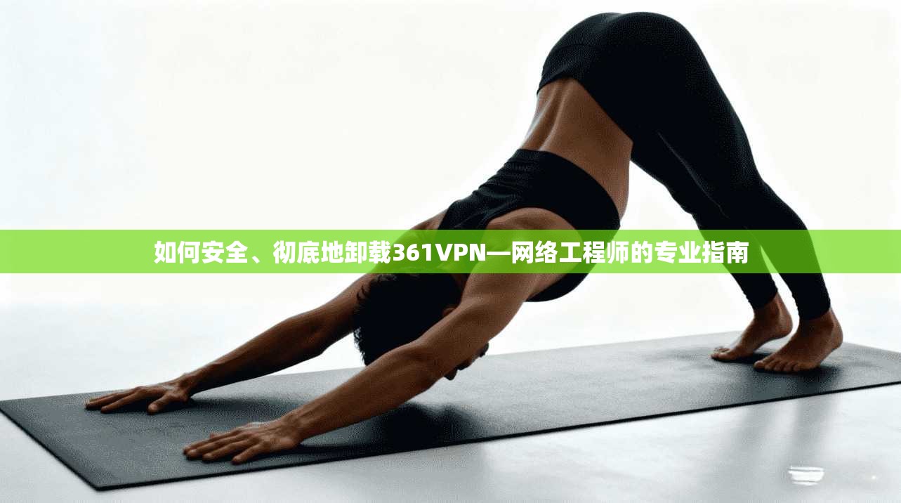 如何安全、彻底地卸载361VPN—网络工程师的专业指南
