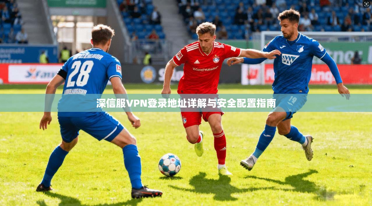 深信服VPN登录地址详解与安全配置指南