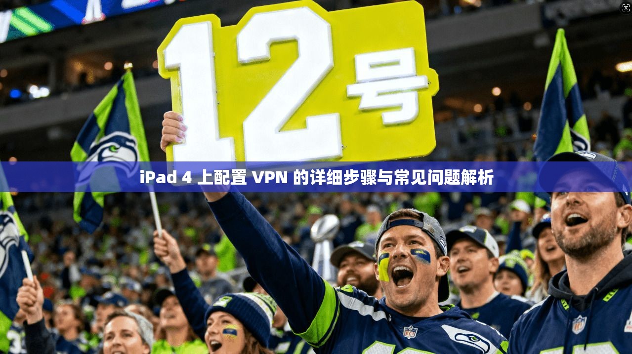 iPad 4 上配置 VPN 的详细步骤与常见问题解析