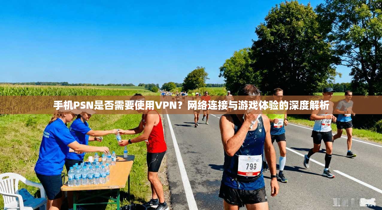 手机PSN是否需要使用VPN？网络连接与游戏体验的深度解析