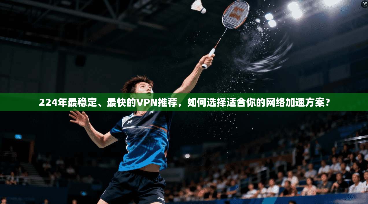 224年最稳定、最快的VPN推荐，如何选择适合你的网络加速方案？