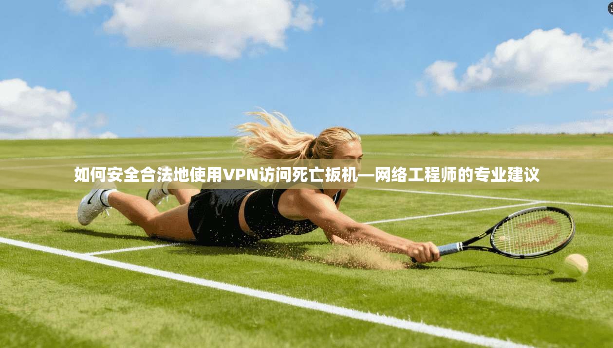 如何安全合法地使用VPN访问死亡扳机—网络工程师的专业建议