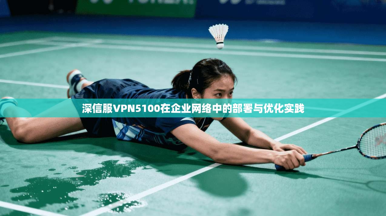 深信服VPN5100在企业网络中的部署与优化实践