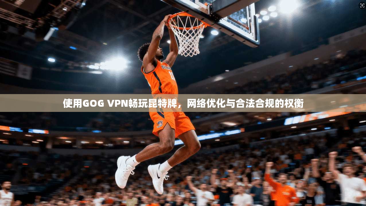 使用GOG VPN畅玩昆特牌，网络优化与合法合规的权衡
