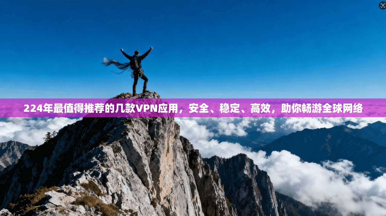 224年最值得推荐的几款VPN应用，安全、稳定、高效，助你畅游全球网络
