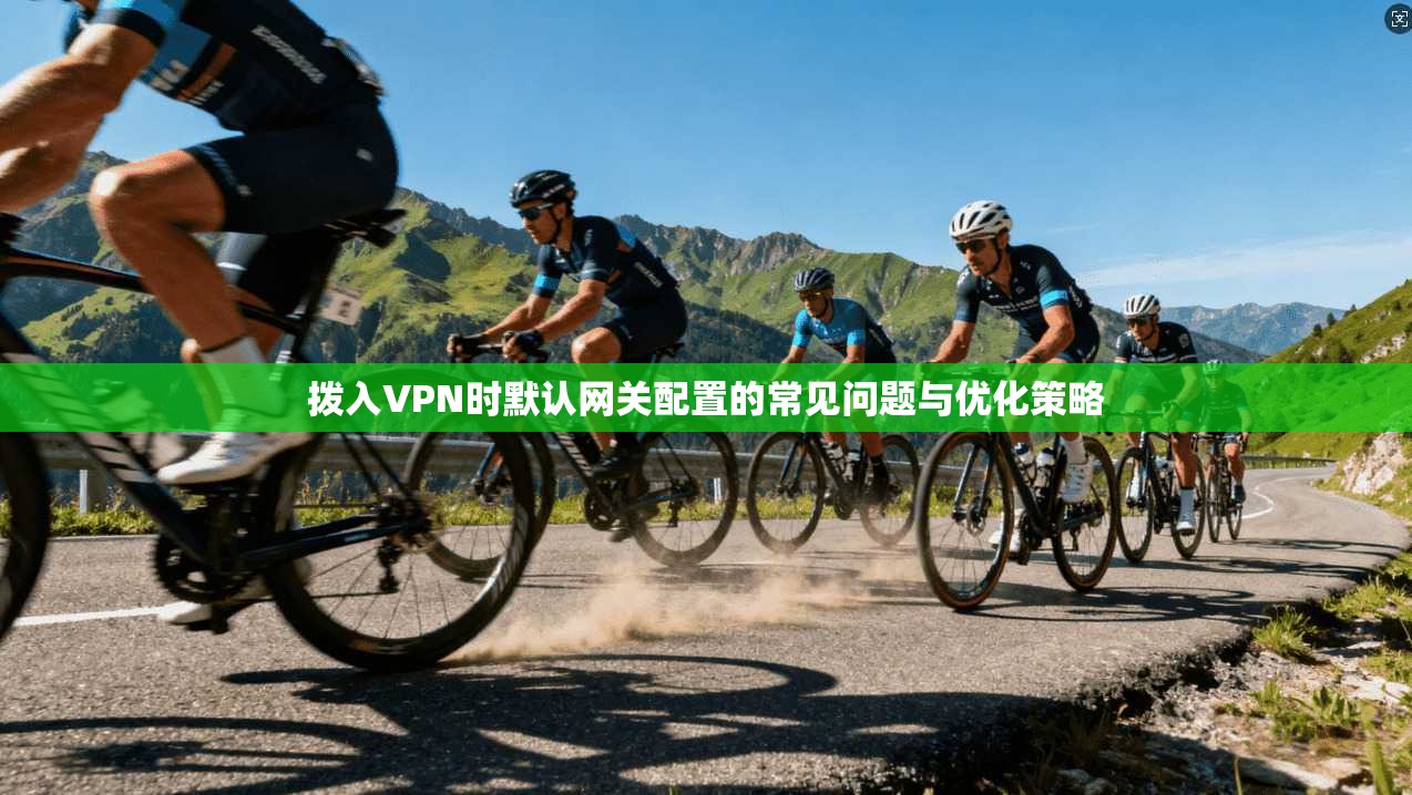 拨入VPN时默认网关配置的常见问题与优化策略