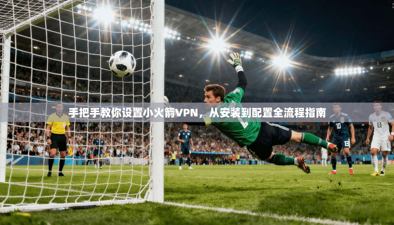 手把手教你设置小火箭VPN，从安装到配置全流程指南