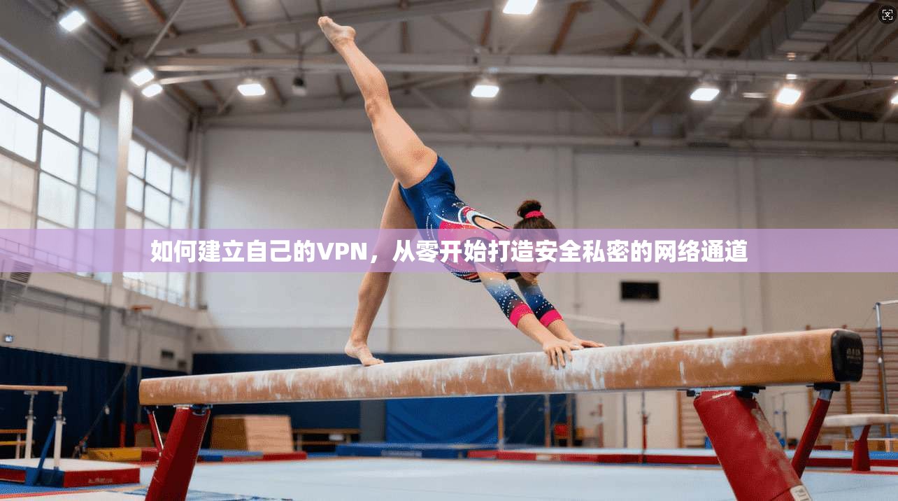 如何建立自己的VPN，从零开始打造安全私密的网络通道