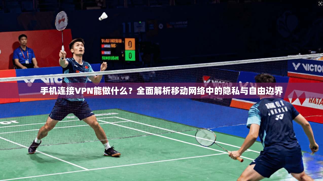 手机连接VPN能做什么？全面解析移动网络中的隐私与自由边界